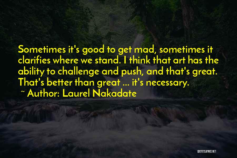 Laurel Nakadate Quotes: Sometimes It's Good To Get Mad, Sometimes It Clarifies Where We Stand. I Think That Art Has The Ability To