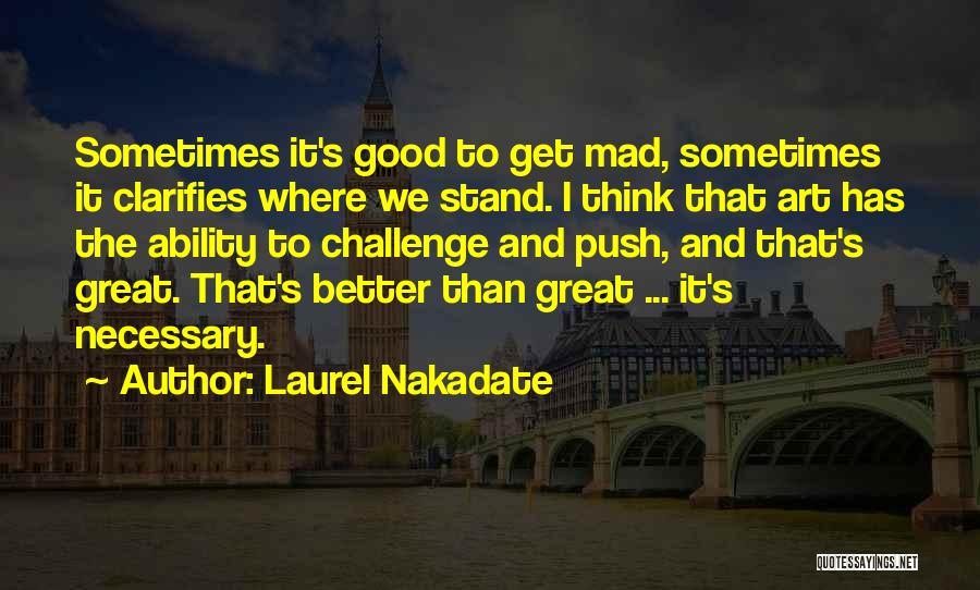 Laurel Nakadate Quotes: Sometimes It's Good To Get Mad, Sometimes It Clarifies Where We Stand. I Think That Art Has The Ability To