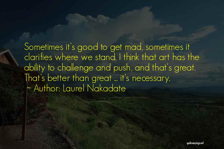 Laurel Nakadate Quotes: Sometimes It's Good To Get Mad, Sometimes It Clarifies Where We Stand. I Think That Art Has The Ability To