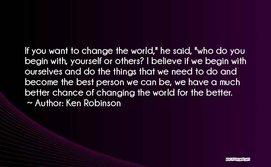 Ken Robinson Quotes: If You Want To Change The World, He Said, Who Do You Begin With, Yourself Or Others? I Believe If