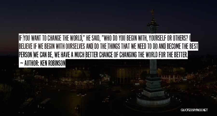 Ken Robinson Quotes: If You Want To Change The World, He Said, Who Do You Begin With, Yourself Or Others? I Believe If