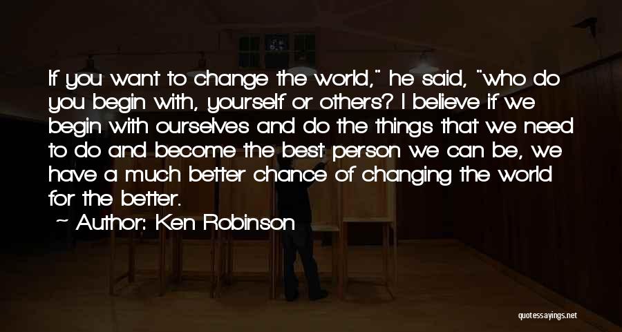 Ken Robinson Quotes: If You Want To Change The World, He Said, Who Do You Begin With, Yourself Or Others? I Believe If