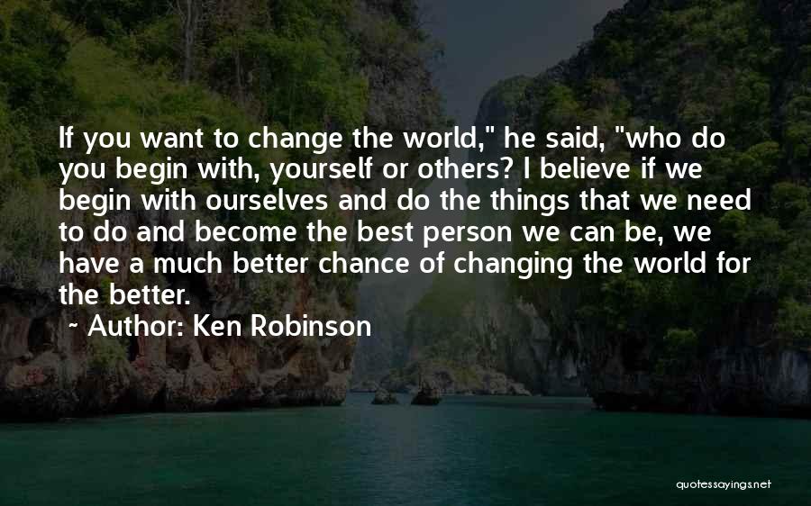 Ken Robinson Quotes: If You Want To Change The World, He Said, Who Do You Begin With, Yourself Or Others? I Believe If