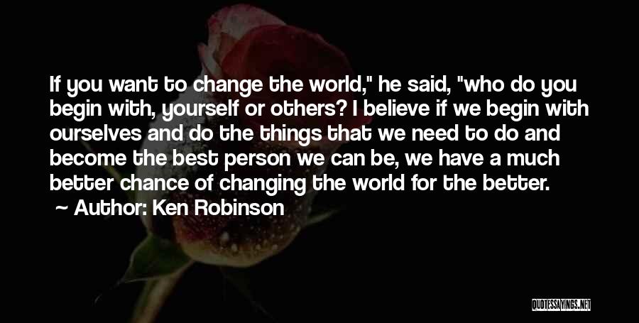 Ken Robinson Quotes: If You Want To Change The World, He Said, Who Do You Begin With, Yourself Or Others? I Believe If