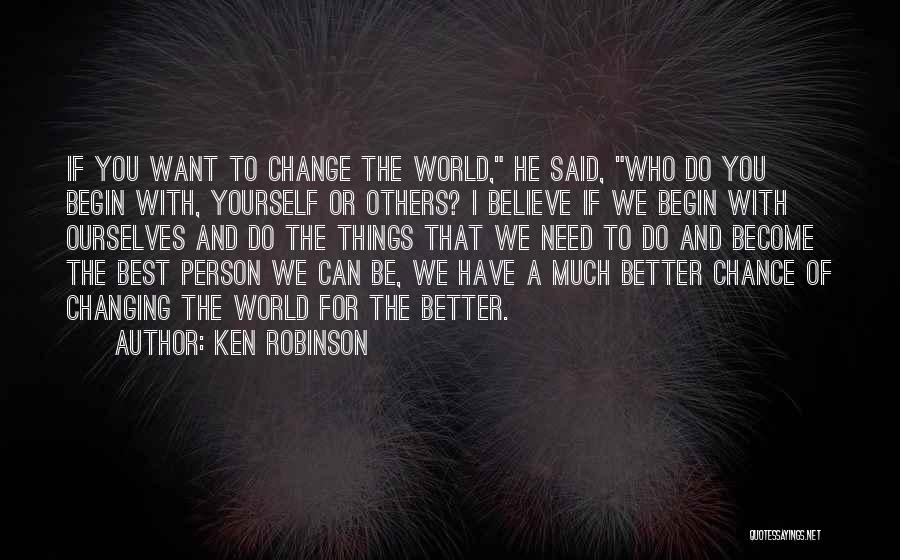 Ken Robinson Quotes: If You Want To Change The World, He Said, Who Do You Begin With, Yourself Or Others? I Believe If