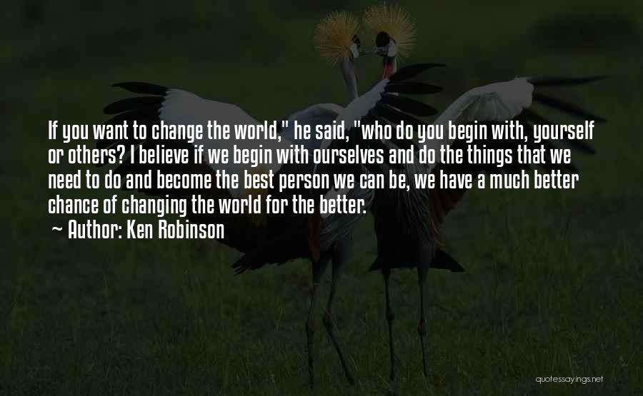 Ken Robinson Quotes: If You Want To Change The World, He Said, Who Do You Begin With, Yourself Or Others? I Believe If