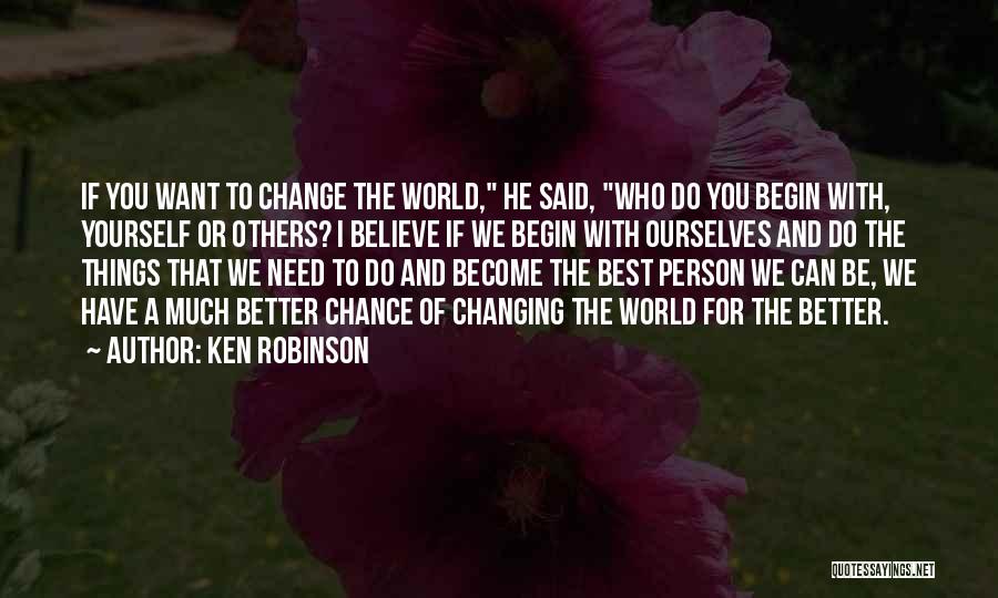 Ken Robinson Quotes: If You Want To Change The World, He Said, Who Do You Begin With, Yourself Or Others? I Believe If