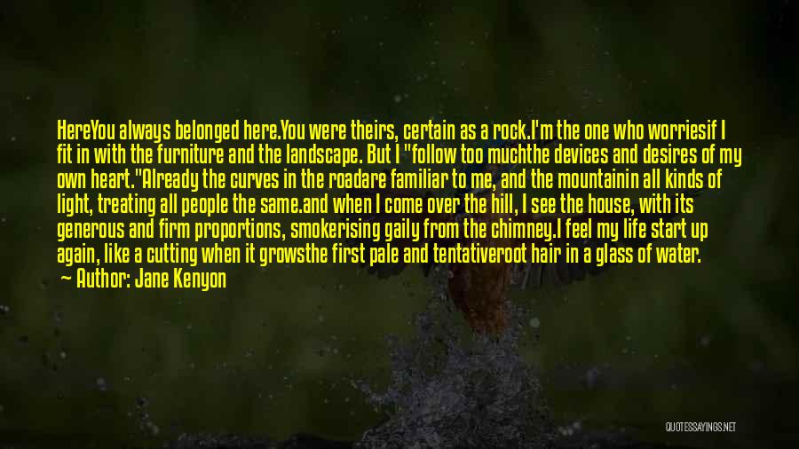 Jane Kenyon Quotes: Hereyou Always Belonged Here.you Were Theirs, Certain As A Rock.i'm The One Who Worriesif I Fit In With The Furniture