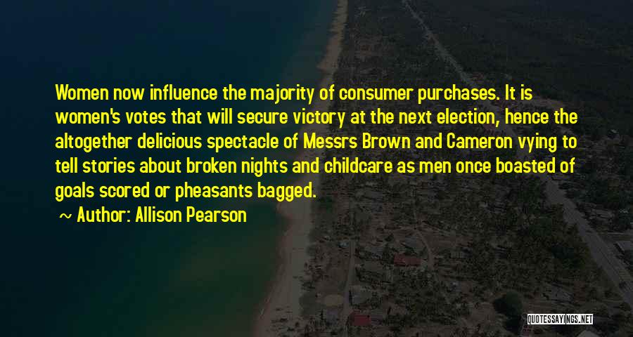 Allison Pearson Quotes: Women Now Influence The Majority Of Consumer Purchases. It Is Women's Votes That Will Secure Victory At The Next Election,