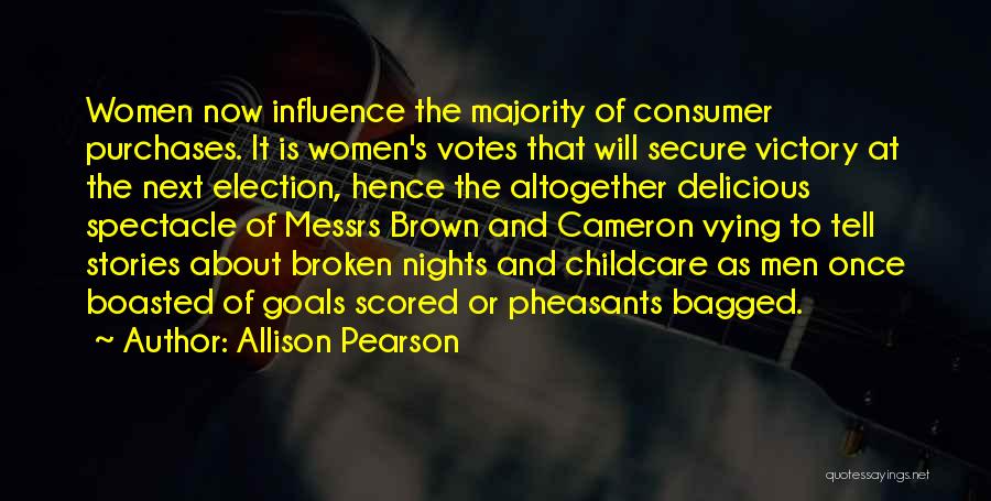 Allison Pearson Quotes: Women Now Influence The Majority Of Consumer Purchases. It Is Women's Votes That Will Secure Victory At The Next Election,