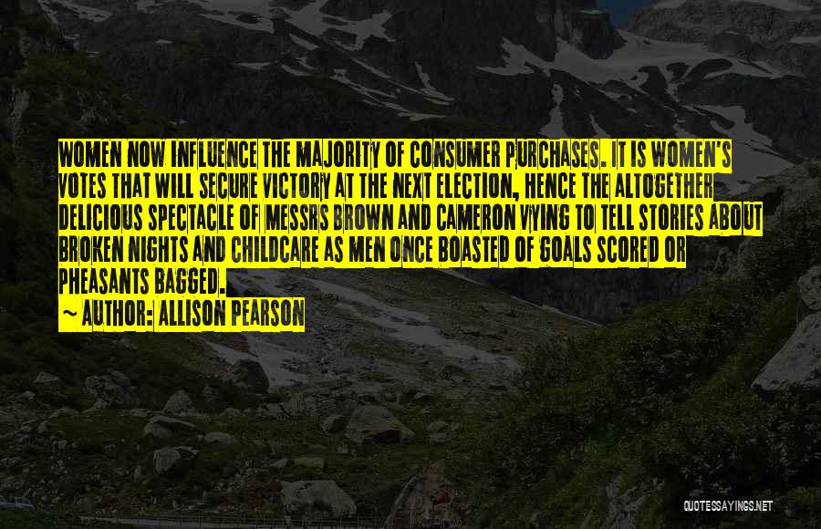 Allison Pearson Quotes: Women Now Influence The Majority Of Consumer Purchases. It Is Women's Votes That Will Secure Victory At The Next Election,