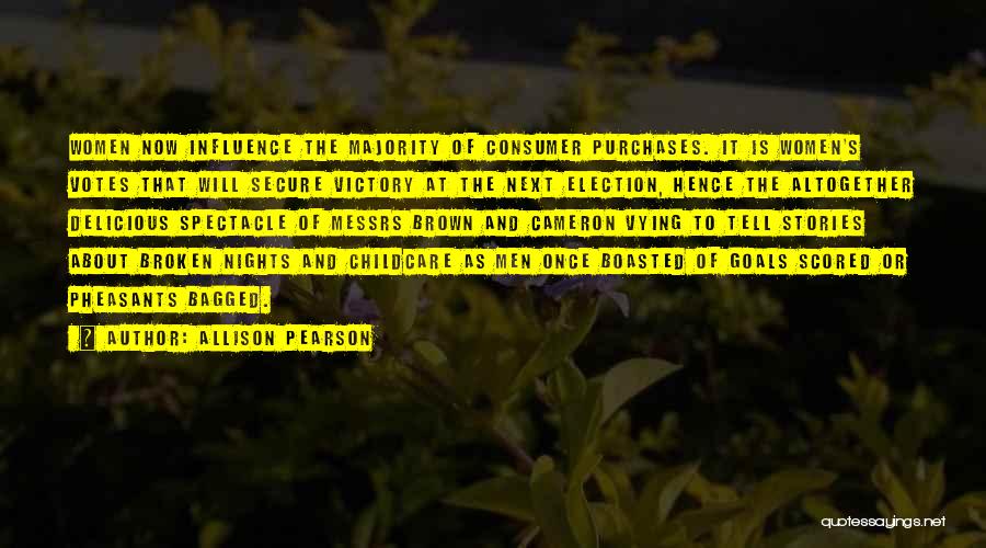 Allison Pearson Quotes: Women Now Influence The Majority Of Consumer Purchases. It Is Women's Votes That Will Secure Victory At The Next Election,