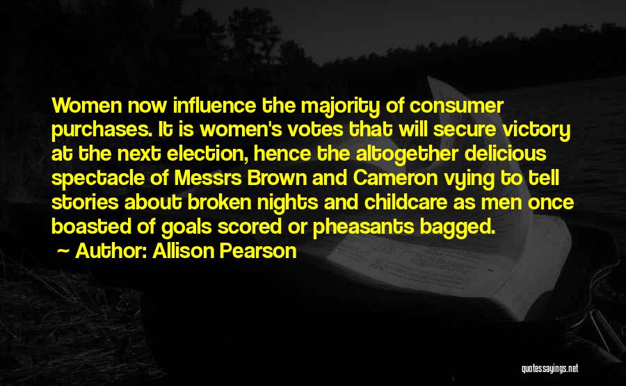 Allison Pearson Quotes: Women Now Influence The Majority Of Consumer Purchases. It Is Women's Votes That Will Secure Victory At The Next Election,