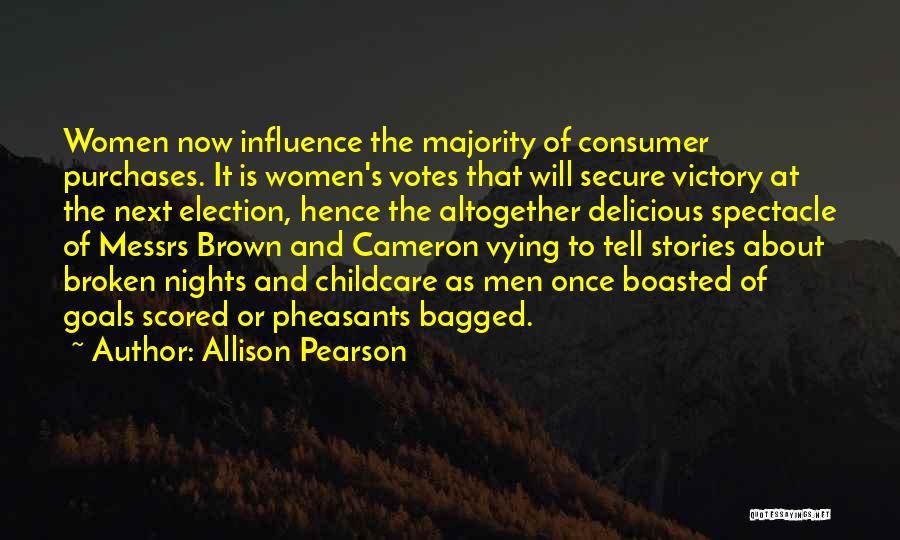 Allison Pearson Quotes: Women Now Influence The Majority Of Consumer Purchases. It Is Women's Votes That Will Secure Victory At The Next Election,