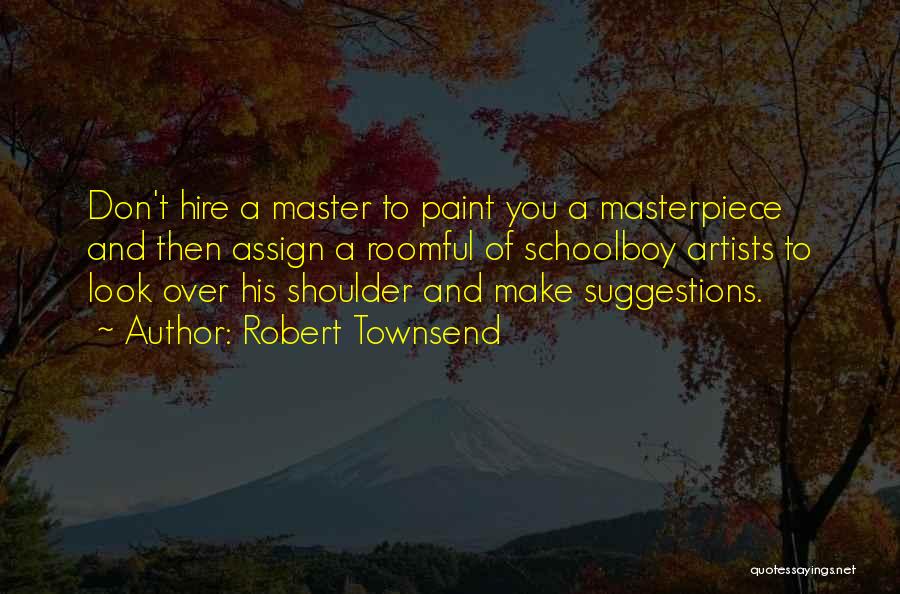 Robert Townsend Quotes: Don't Hire A Master To Paint You A Masterpiece And Then Assign A Roomful Of Schoolboy Artists To Look Over