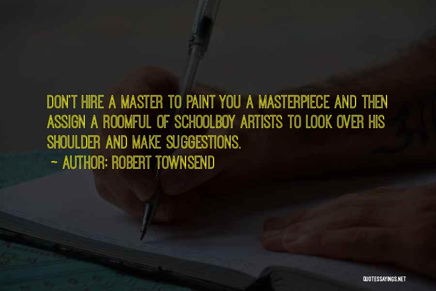 Robert Townsend Quotes: Don't Hire A Master To Paint You A Masterpiece And Then Assign A Roomful Of Schoolboy Artists To Look Over