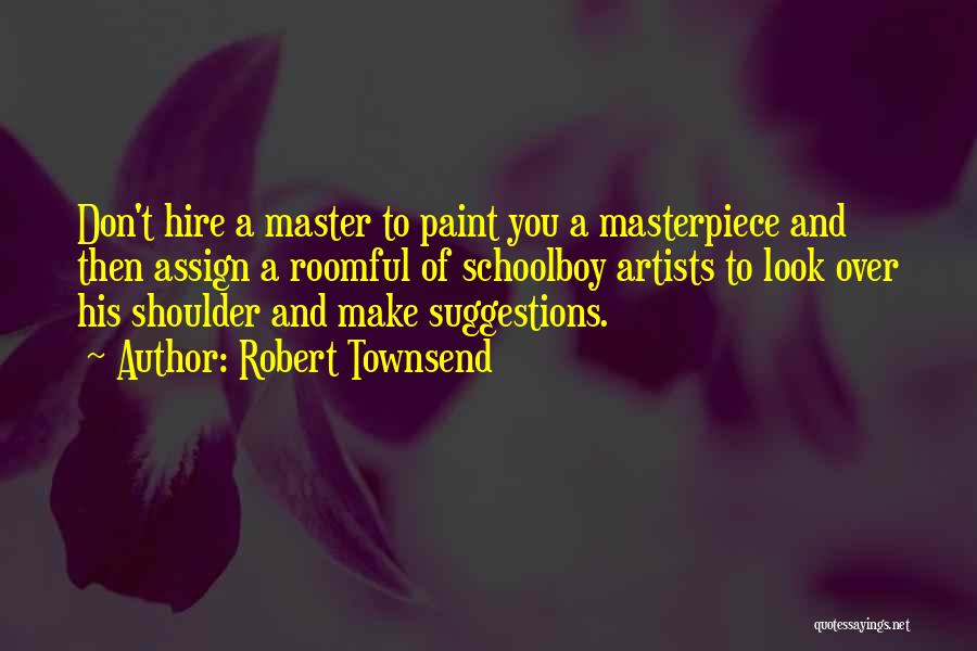 Robert Townsend Quotes: Don't Hire A Master To Paint You A Masterpiece And Then Assign A Roomful Of Schoolboy Artists To Look Over