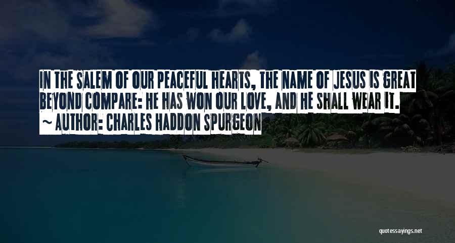 Charles Haddon Spurgeon Quotes: In The Salem Of Our Peaceful Hearts, The Name Of Jesus Is Great Beyond Compare: He Has Won Our Love,