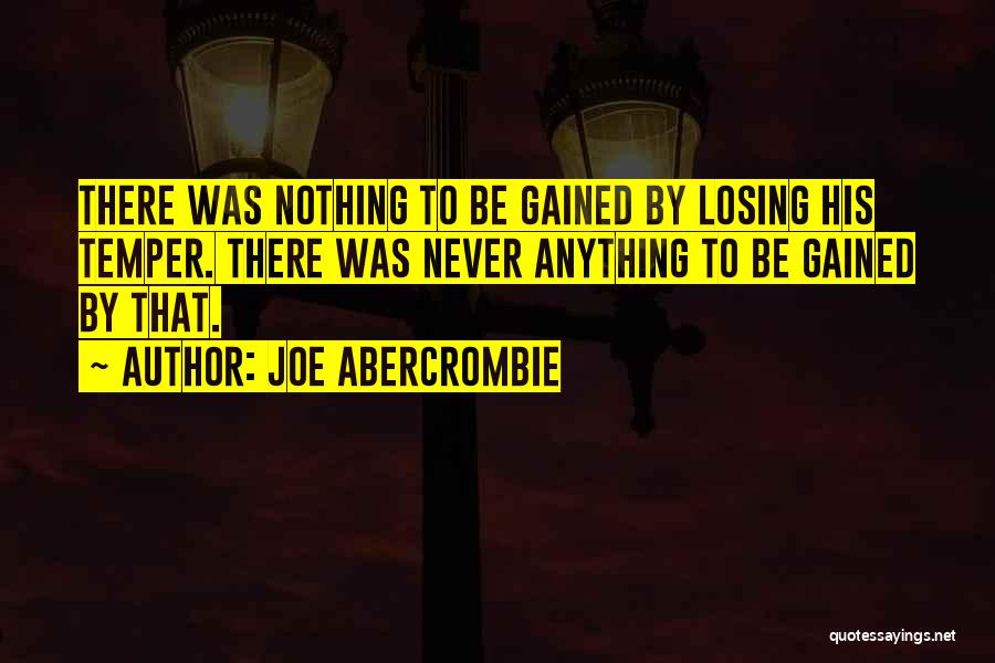 Joe Abercrombie Quotes: There Was Nothing To Be Gained By Losing His Temper. There Was Never Anything To Be Gained By That.