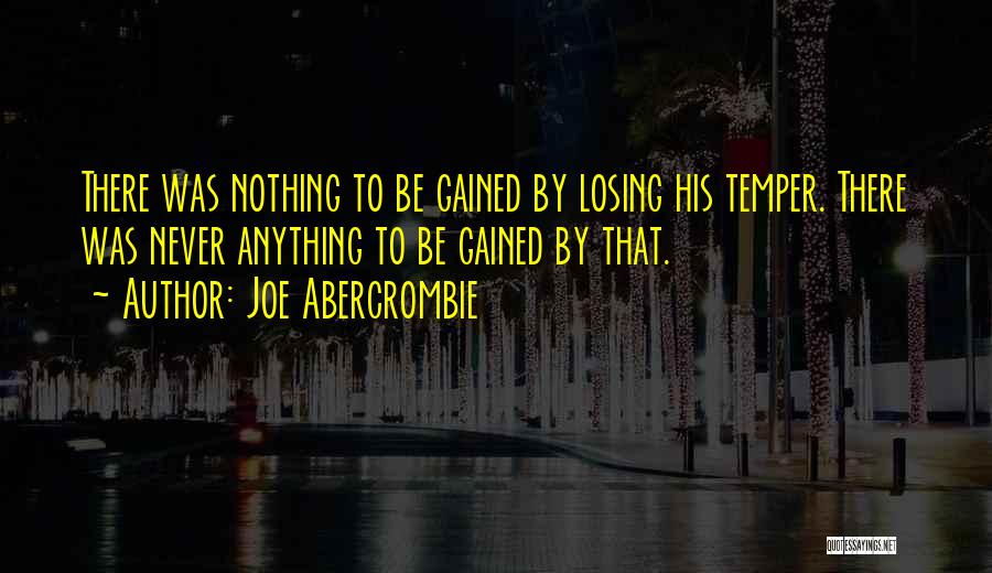 Joe Abercrombie Quotes: There Was Nothing To Be Gained By Losing His Temper. There Was Never Anything To Be Gained By That.