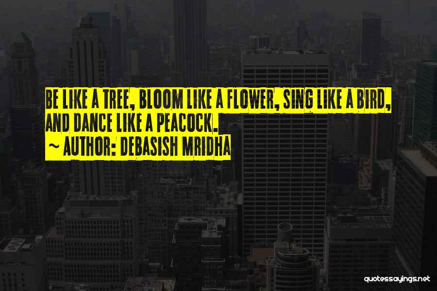 Debasish Mridha Quotes: Be Like A Tree, Bloom Like A Flower, Sing Like A Bird, And Dance Like A Peacock.