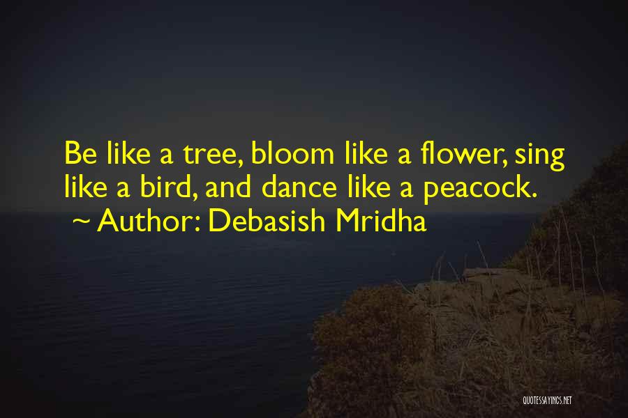 Debasish Mridha Quotes: Be Like A Tree, Bloom Like A Flower, Sing Like A Bird, And Dance Like A Peacock.