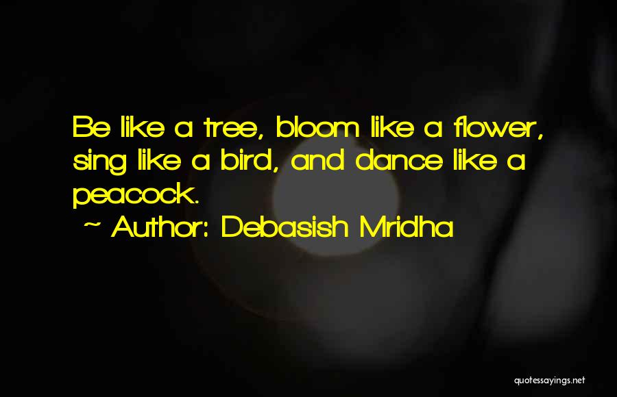 Debasish Mridha Quotes: Be Like A Tree, Bloom Like A Flower, Sing Like A Bird, And Dance Like A Peacock.