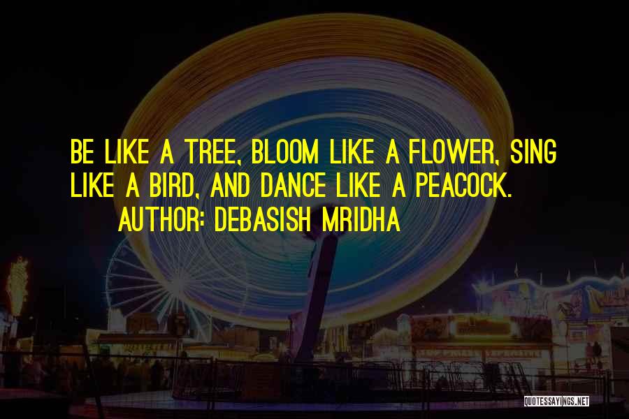 Debasish Mridha Quotes: Be Like A Tree, Bloom Like A Flower, Sing Like A Bird, And Dance Like A Peacock.