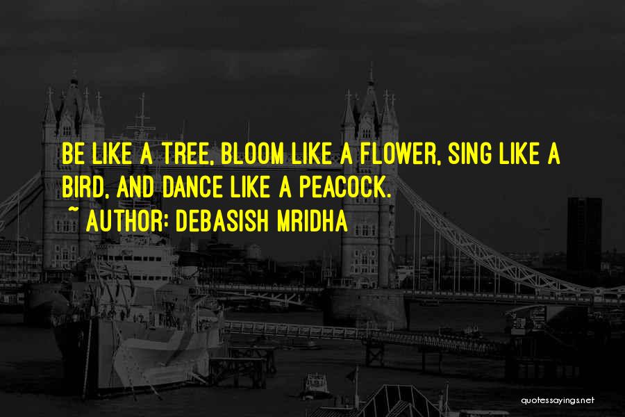 Debasish Mridha Quotes: Be Like A Tree, Bloom Like A Flower, Sing Like A Bird, And Dance Like A Peacock.