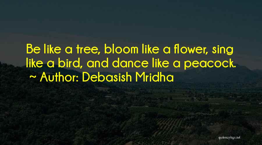 Debasish Mridha Quotes: Be Like A Tree, Bloom Like A Flower, Sing Like A Bird, And Dance Like A Peacock.