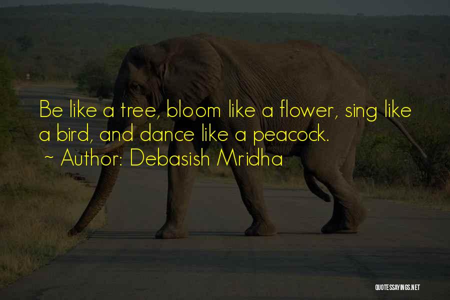 Debasish Mridha Quotes: Be Like A Tree, Bloom Like A Flower, Sing Like A Bird, And Dance Like A Peacock.