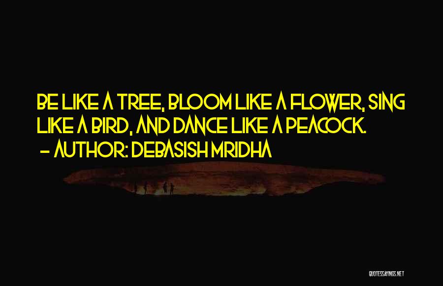 Debasish Mridha Quotes: Be Like A Tree, Bloom Like A Flower, Sing Like A Bird, And Dance Like A Peacock.