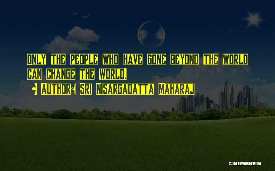 Sri Nisargadatta Maharaj Quotes: Only The People Who Have Gone Beyond The World Can Change The World.