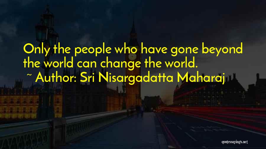 Sri Nisargadatta Maharaj Quotes: Only The People Who Have Gone Beyond The World Can Change The World.