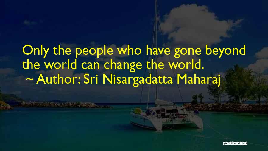 Sri Nisargadatta Maharaj Quotes: Only The People Who Have Gone Beyond The World Can Change The World.