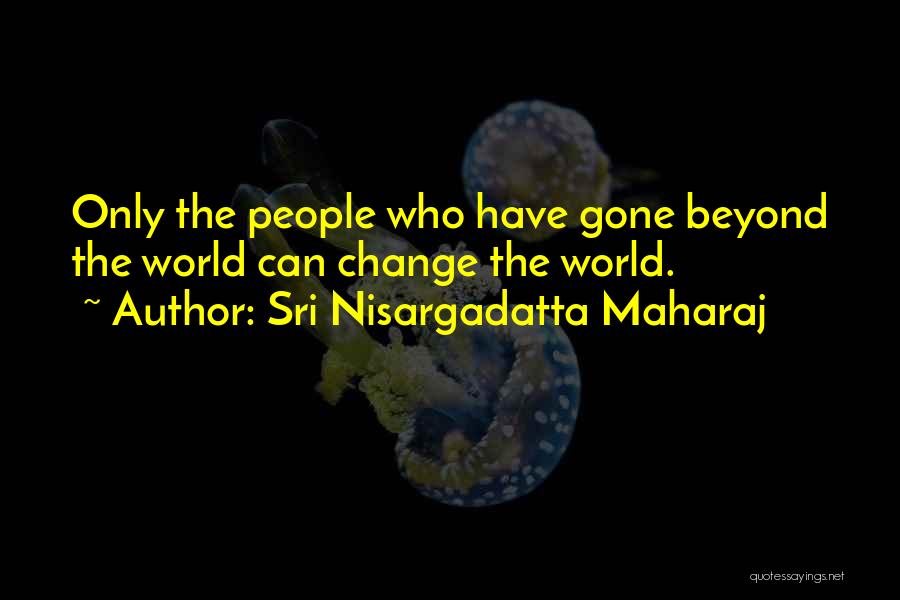 Sri Nisargadatta Maharaj Quotes: Only The People Who Have Gone Beyond The World Can Change The World.