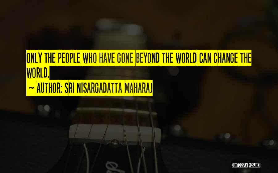Sri Nisargadatta Maharaj Quotes: Only The People Who Have Gone Beyond The World Can Change The World.