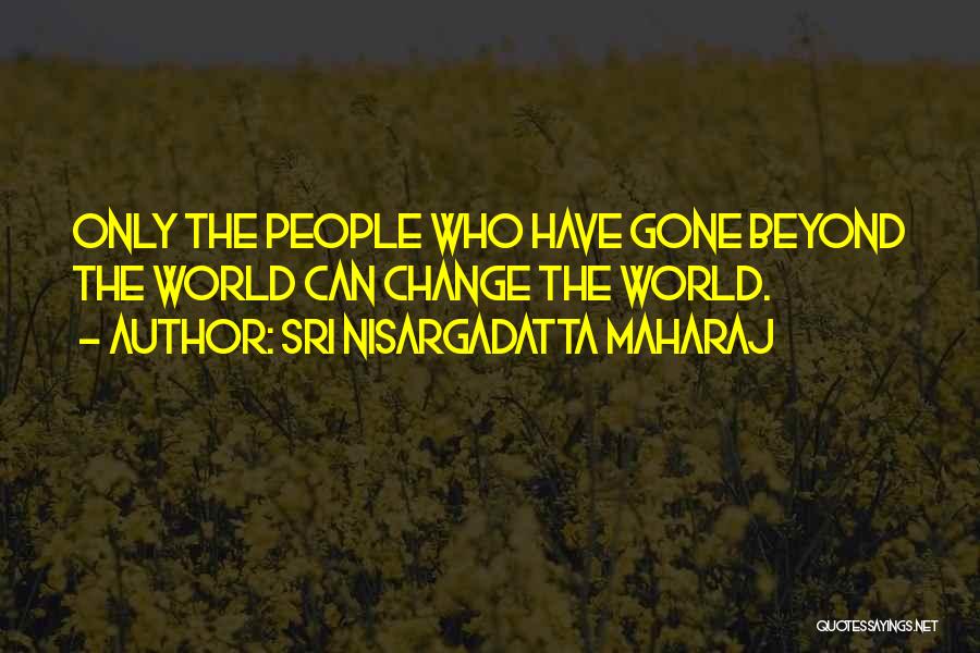 Sri Nisargadatta Maharaj Quotes: Only The People Who Have Gone Beyond The World Can Change The World.