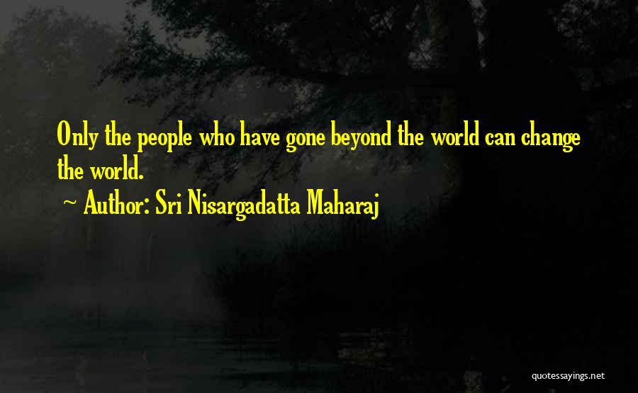 Sri Nisargadatta Maharaj Quotes: Only The People Who Have Gone Beyond The World Can Change The World.