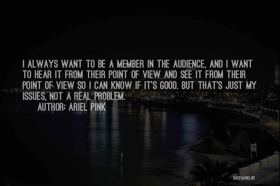 Ariel Pink Quotes: I Always Want To Be A Member In The Audience, And I Want To Hear It From Their Point Of