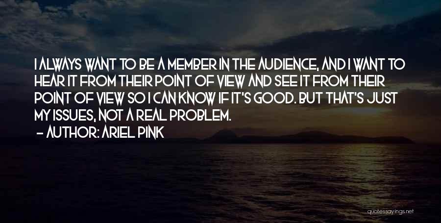 Ariel Pink Quotes: I Always Want To Be A Member In The Audience, And I Want To Hear It From Their Point Of