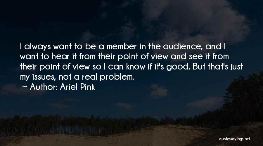 Ariel Pink Quotes: I Always Want To Be A Member In The Audience, And I Want To Hear It From Their Point Of