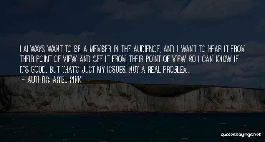 Ariel Pink Quotes: I Always Want To Be A Member In The Audience, And I Want To Hear It From Their Point Of