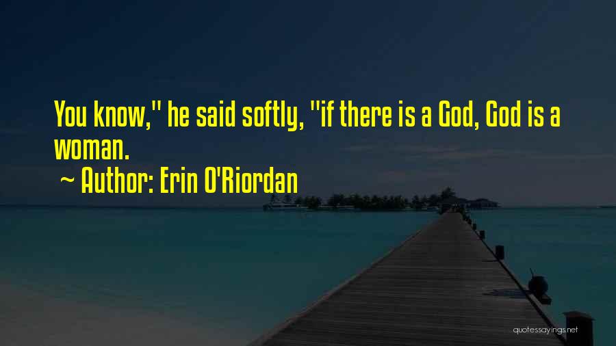 Erin O'Riordan Quotes: You Know, He Said Softly, If There Is A God, God Is A Woman.