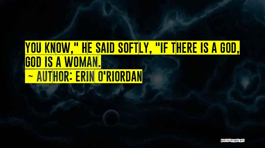 Erin O'Riordan Quotes: You Know, He Said Softly, If There Is A God, God Is A Woman.