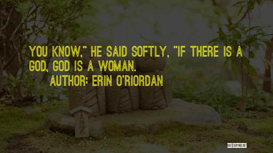 Erin O'Riordan Quotes: You Know, He Said Softly, If There Is A God, God Is A Woman.