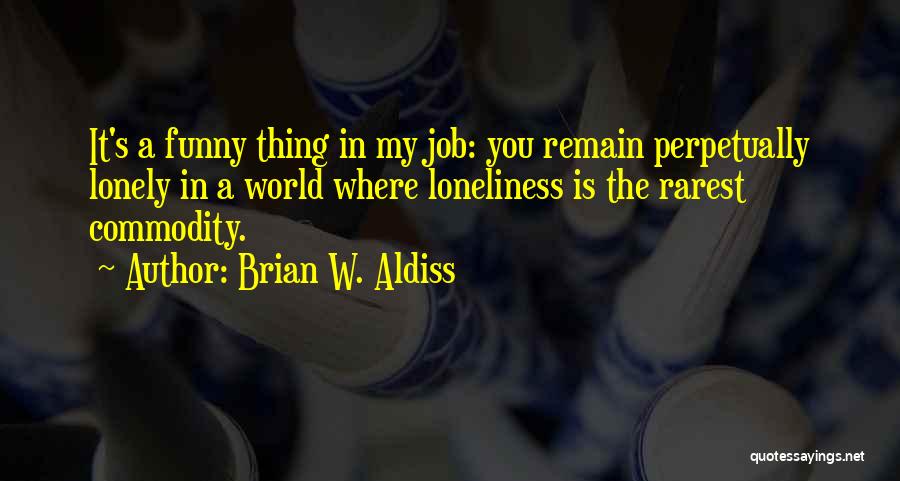 Brian W. Aldiss Quotes: It's A Funny Thing In My Job: You Remain Perpetually Lonely In A World Where Loneliness Is The Rarest Commodity.