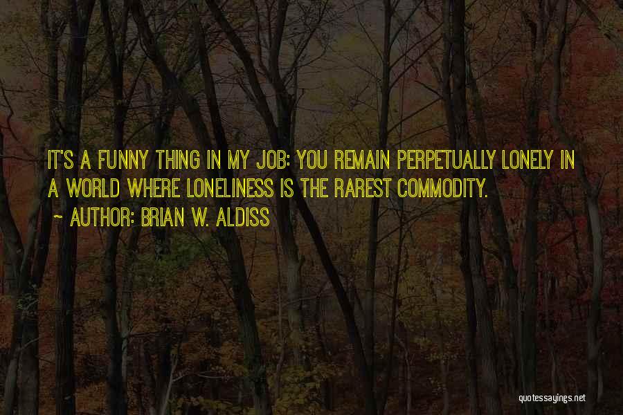 Brian W. Aldiss Quotes: It's A Funny Thing In My Job: You Remain Perpetually Lonely In A World Where Loneliness Is The Rarest Commodity.