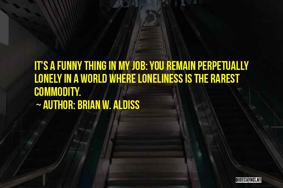 Brian W. Aldiss Quotes: It's A Funny Thing In My Job: You Remain Perpetually Lonely In A World Where Loneliness Is The Rarest Commodity.