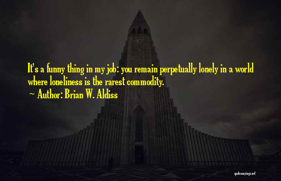Brian W. Aldiss Quotes: It's A Funny Thing In My Job: You Remain Perpetually Lonely In A World Where Loneliness Is The Rarest Commodity.
